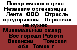 Повар мясного цеха › Название организации ­ Лента, ООО › Отрасль предприятия ­ Персонал на кухню › Минимальный оклад ­ 1 - Все города Работа » Вакансии   . Томская обл.,Томск г.